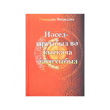 Книга на татарском языке "Нәсел-ыруыбыз вә кыскача тарихыбыз", Ризаэддин Фәхреддин